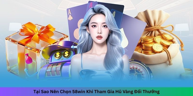 Tại Sao Nên Chọn 58win Khi Tham Gia Hũ Vàng Đổi Thưởng